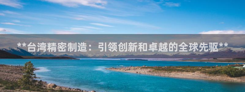 彩神旗下有哪些平台可以看：**台湾精密制造：引领创新和卓越的全球先驱**