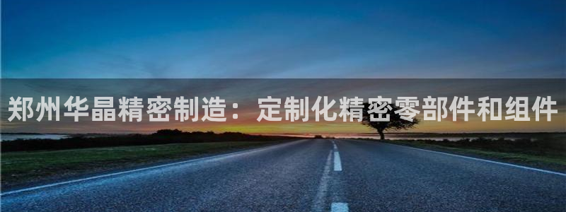 彩神8官网版：郑州华晶精密制造：定制化精密零部件和组件