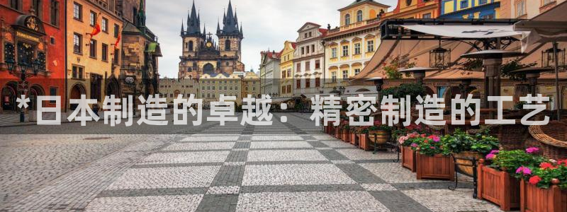 彩神V购彩大厅：*日本制造的卓越：精密制造的工艺