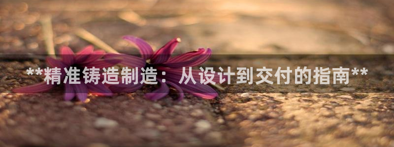 彩神8官网下：**精准铸造制造：从设计到交付的指南**