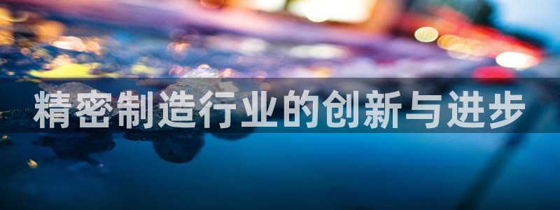 彩神v8官网版：精密制造行业的创新与进步