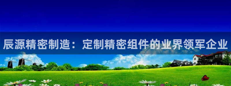 彩神xapp官方网站：辰源精密制造：定制精密组件的业界领军企业