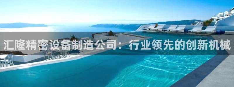 彩神8是正规平台吗知乎：汇隆精密设备制造公司：行业领先的创新机械