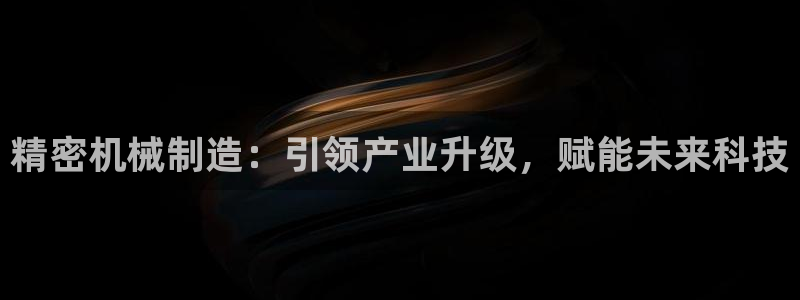 彩神vii手游下载：精密机械制造：引领产业升级，赋能未来科技