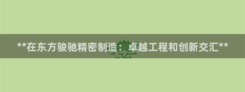 彩神v1破解器：**在东方骏驰精密制造：卓越工程和创新交汇**