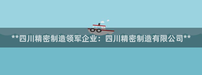 彩神这个平台是真的吗：**四川精密制造领军企业：四川精密制造有限公司**