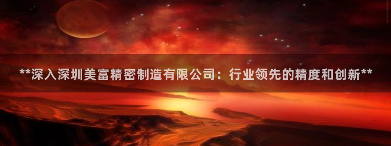 彩神vip购彩：**深入深圳美富精密制造有限公司：行业领先的精度和创新**