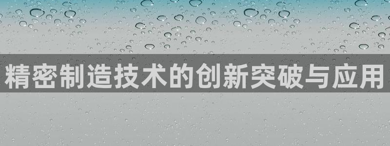 彩神ii官方网：精密制造技术的创新突破与应用