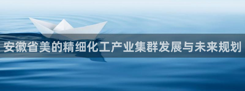 彩神v8购彩大厅登：安徽省美的精细化工产业集群发展与未来规划