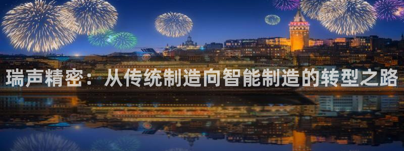 彩神8最新版下载：瑞声精密：从传统制造向智能制造的转型之路