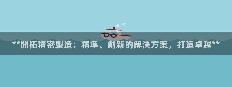 彩神这个平台是真的吗：**開拓精密製造：精準、創新的解決方案，打造卓越**
