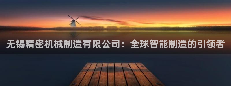 彩神平台之间是什么关系：无锡精密机械制造有限公司：全球智能制造的引领者