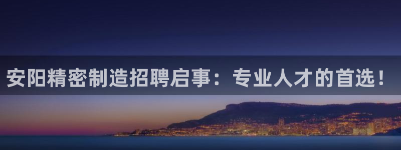 彩神平台能提现吗：安阳精密制造招聘启事：专业人才的首选！