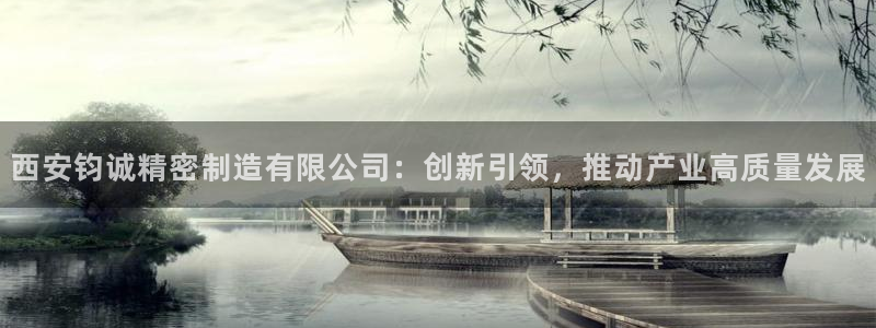 彩神vip购彩大厅：西安钧诚精密制造有限公司：创新引领，推动产业高质量发展