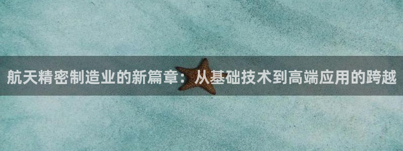 彩神平台能提现吗：航天精密制造业的新篇章：从基础技术到高端应用的跨越