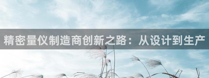 彩神争霸官方登录：精密量仪制造商创新之路：从设计到生产
