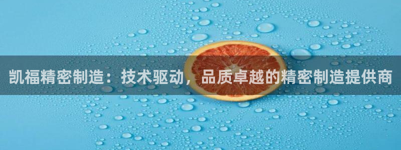 彩神ix可靠吗：凯福精密制造：技术驱动，品质卓越的精密制造提供商
