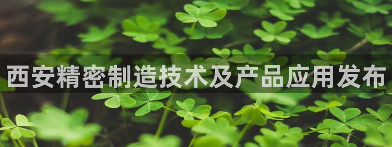 彩神旗下有哪些平台：西安精密制造技术及产品应用发布