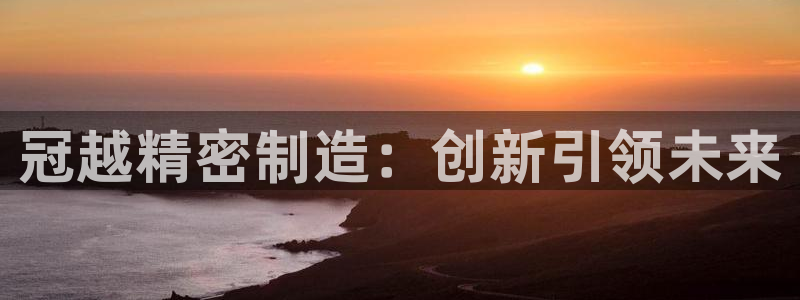 彩神Vll：冠越精密制造：创新引领未来