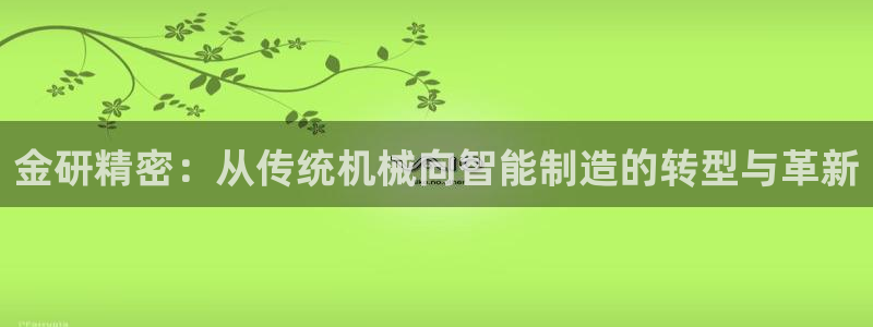 彩神ix官网：金研精密：从传统机械向智能制造的转型与革新