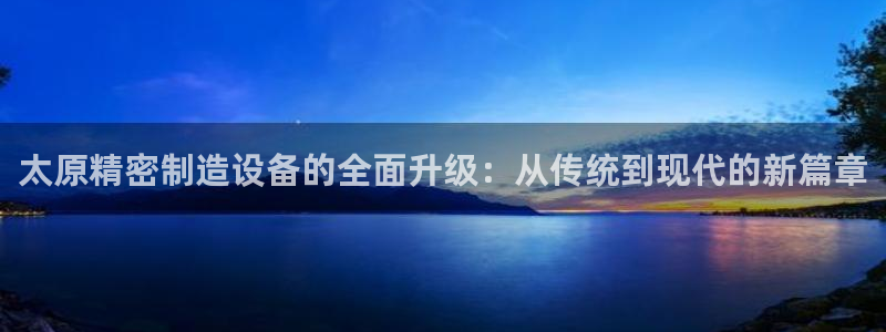 彩神v集团有限公司：太原精密制造设备的全面升级：从传统到现代的新篇章