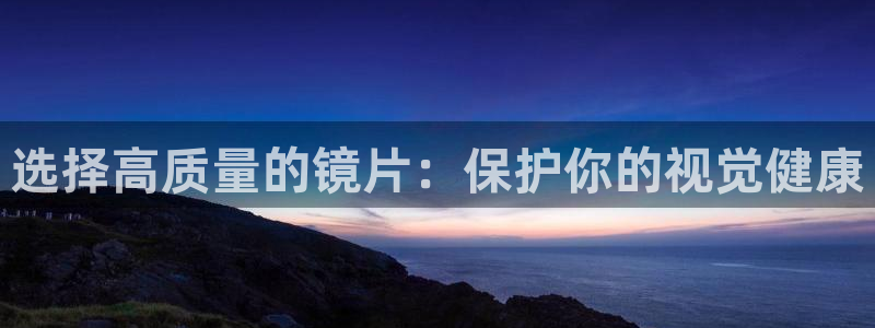 彩神大发是不是人为操作：选择高质量的镜片：保护你的视觉健康