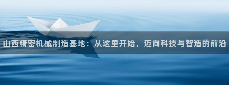彩神vi官网版：山西精密机械制造基地：从这里开始，迈向科技与智造的前沿