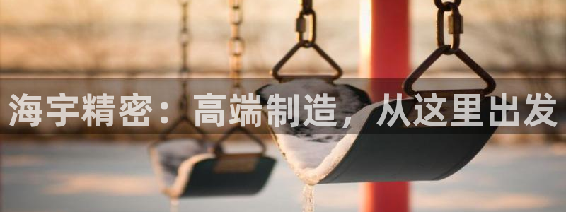 彩神赢钱了吗知乎：海宇精密：高端制造，从这里出发