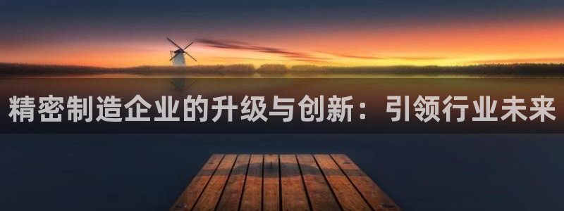 彩神通官网下载：精密制造企业的升级与创新：引领行业未来