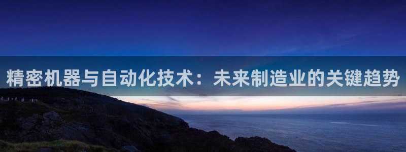 彩神v大众娱乐：精密机器与自动化技术：未来制造业的关键趋势