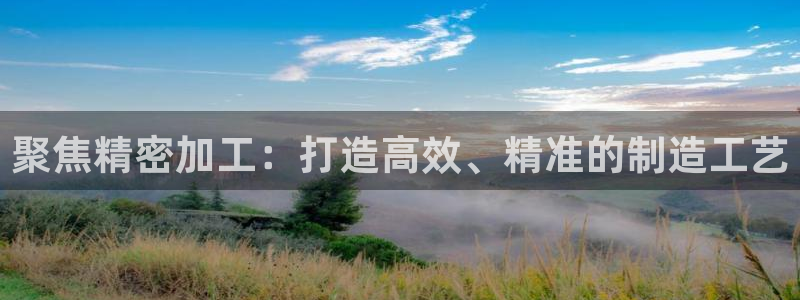 彩神天下专家专栏：聚焦精密加工：打造高效、精准的制造工艺