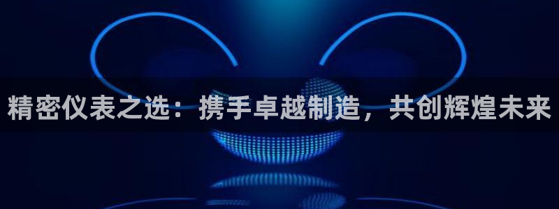 彩神ix可靠吗：精密仪表之选：携手卓越制造，共创辉煌未来