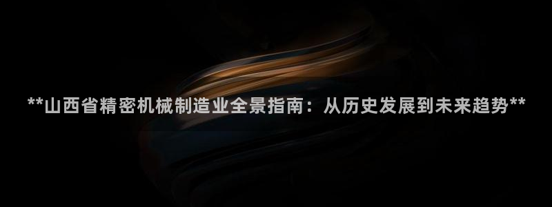 新版彩神v8登录不上去：**山西省精密机械制造业全景指南：从历史发展到未来趋势**
