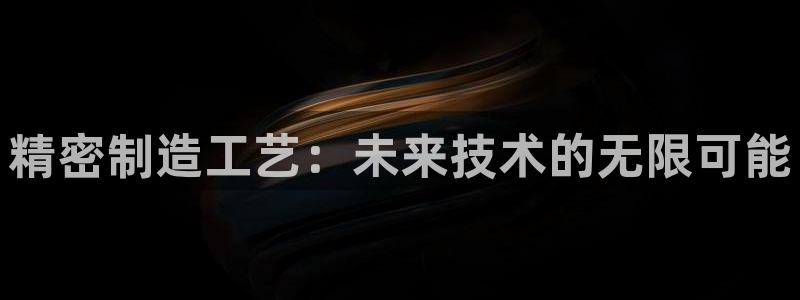 彩神ⅴll是什么样平台：精密制造工艺：未来技术的无限可能