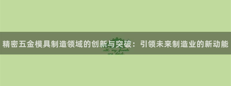 彩神 好 平台：精密五金模具制造领域的创新与突破：引领未来制造业的新动能