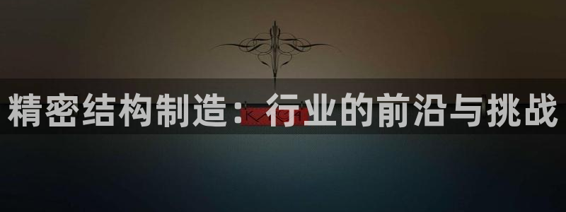彩神v下载安装：精密结构制造：行业的前沿与挑战