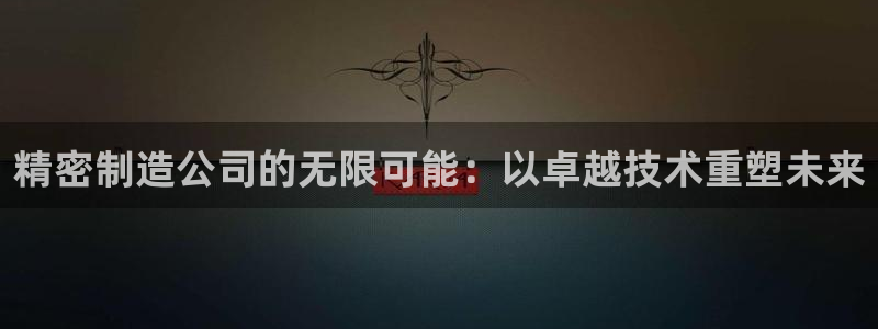 彩神v8官网版：精密制造公司的无限可能：以卓越技术重塑未来