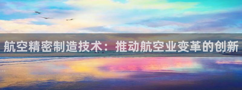 彩神骗局：航空精密制造技术：推动航空业变革的创新