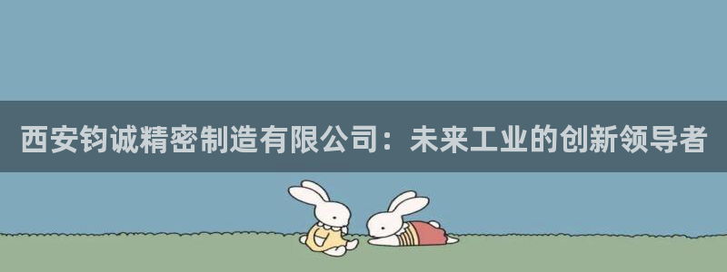 彩神通关注码金码对应码：西安钧诚精密制造有限公司：未来工业的创新领导者