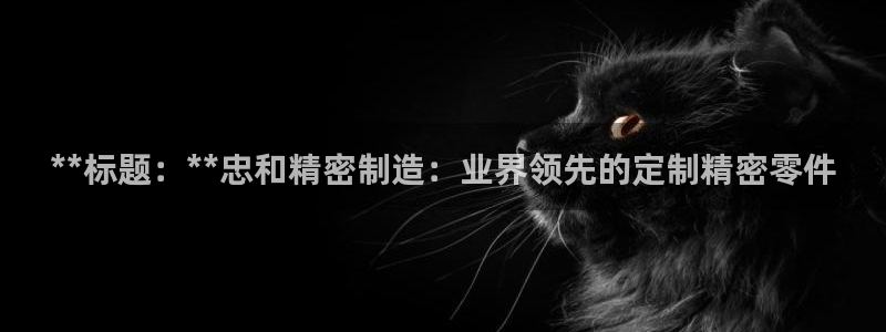 彩神骗局：**标题：**忠和精密制造：业界领先的定制精密零件