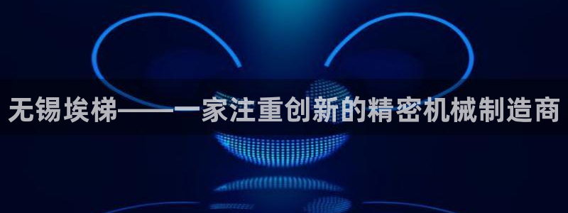 彩神购彩-购彩大厅入口计划群：无锡埃梯——一家注重创新的精密机械制造商