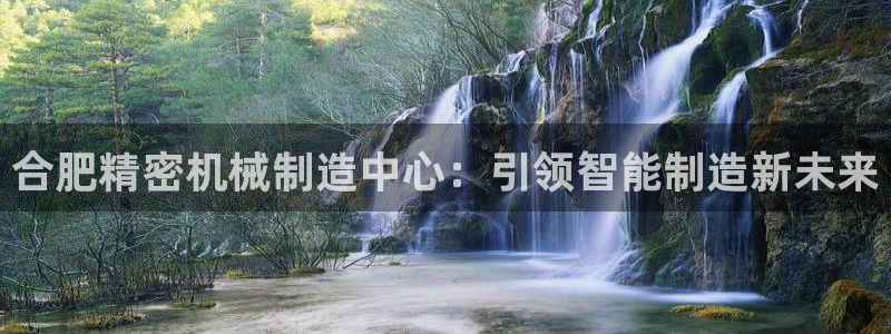 彩神ⅴll用户登录：合肥精密机械制造中心：引领智能制造新未来