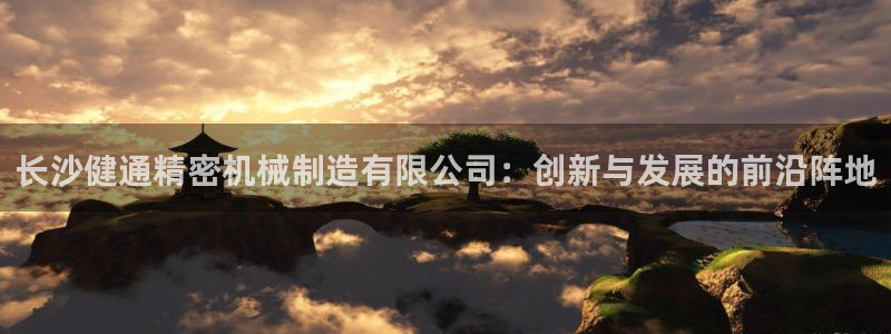 彩神V官网：长沙健通精密机械制造有限公司：创新与发展的前沿阵地