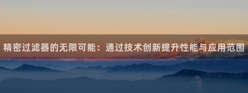 彩神骗局：精密过滤器的无限可能：通过技术创新提升性能与应用范围