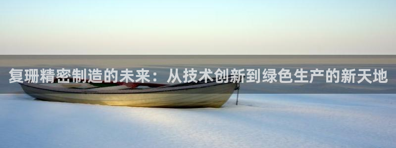 彩神购彩-购彩大厅入口娱乐首选：复珊精密制造的未来：从技术创新到绿色生产的新天地