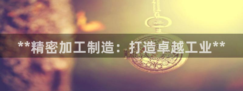 彩神iv真的能赚钱吗：**精密加工制造：打造卓越工业**