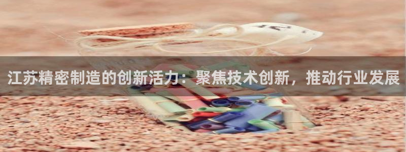 彩神v8下载：江苏精密制造的创新活力：聚焦技术创新，推动行业发展