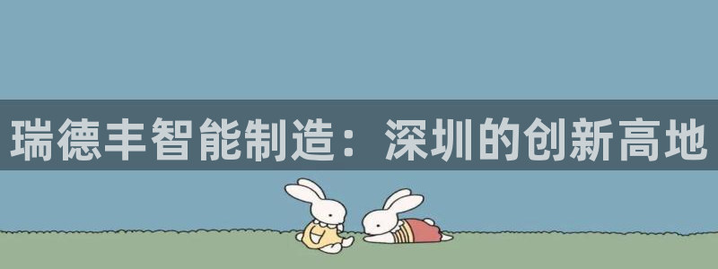 彩神iv真的能赚钱吗：瑞德丰智能制造：深圳的创新高地