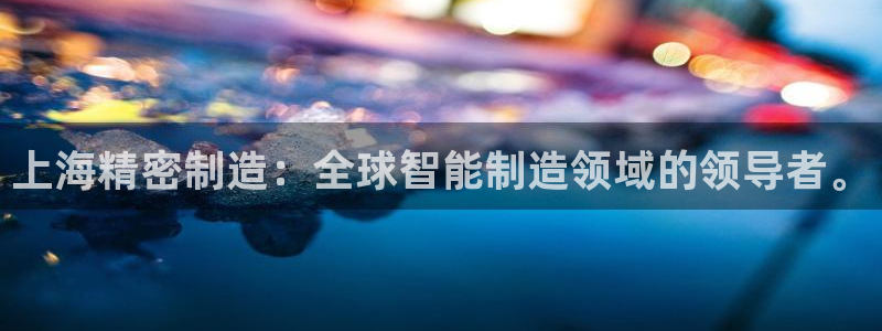 彩神是真的吗：上海精密制造：全球智能制造领域的领导者。