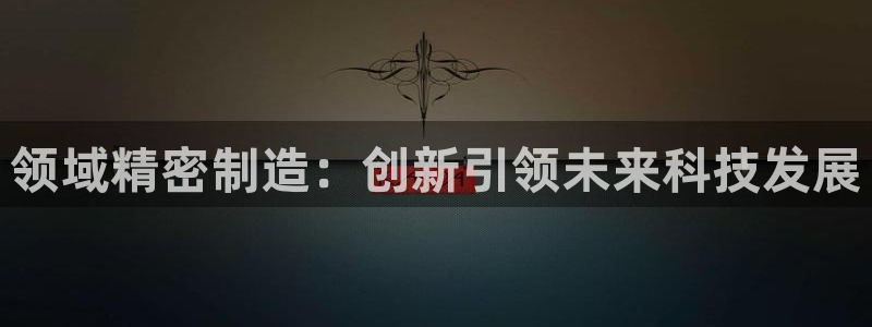 彩神8彩平台：领域精密制造：创新引领未来科技发展